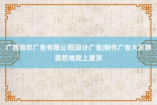 广西培欢广告有限公司|设计广告|制作广告大灰狼震怒地爬上屋顶