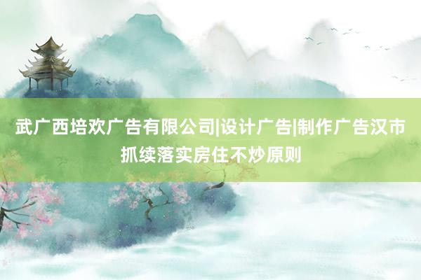 武广西培欢广告有限公司|设计广告|制作广告汉市抓续落实房住不炒原则