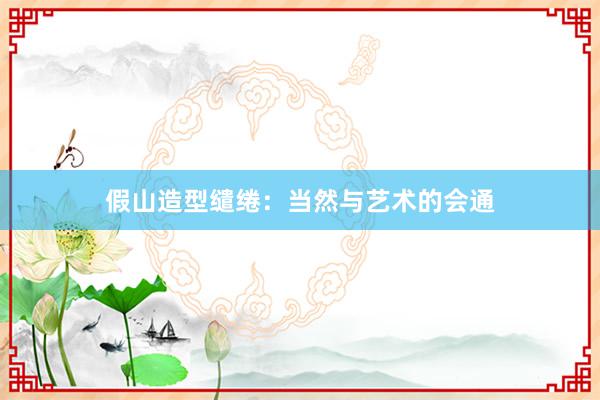 假山造型缱绻:当然与艺术的会通